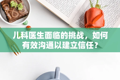 儿科医生面临的挑战，如何有效沟通以建立信任？