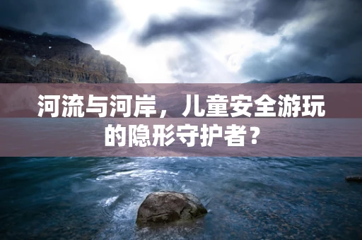 河流与河岸，儿童安全游玩的隐形守护者？
