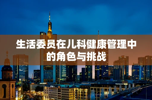 生活委员在儿科健康管理中的角色与挑战