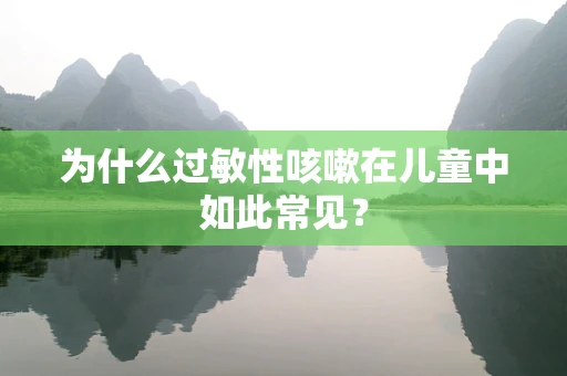 为什么过敏性咳嗽在儿童中如此常见？