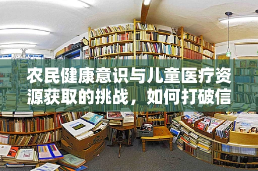 农民健康意识与儿童医疗资源获取的挑战，如何打破信息壁垒？