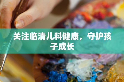 关注临清儿科健康，守护孩子成长