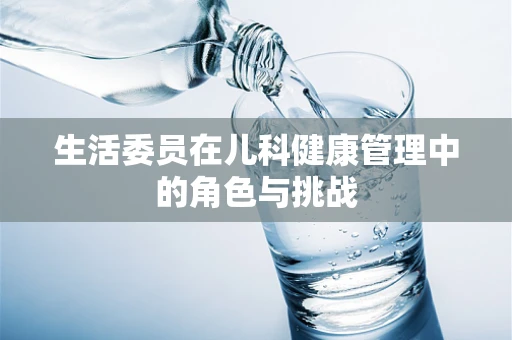 生活委员在儿科健康管理中的角色与挑战
