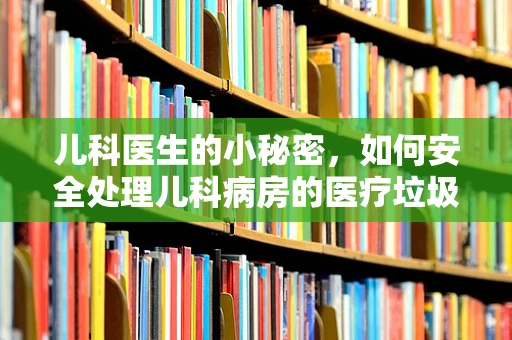 儿科医生的小秘密，如何安全处理儿科病房的医疗垃圾？