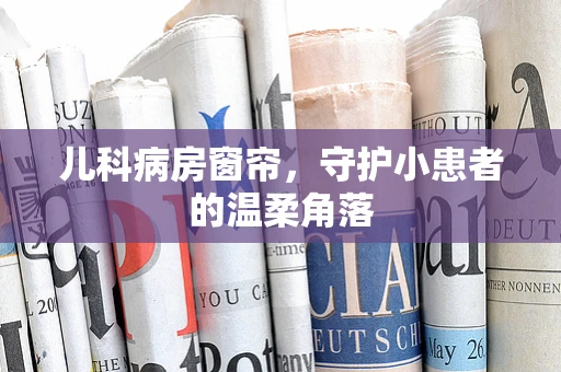 儿科病房窗帘，守护小患者的温柔角落