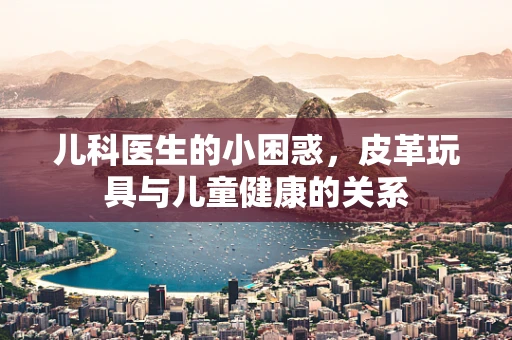 儿科医生的小困惑，皮革玩具与儿童健康的关系