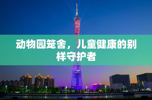 动物园笼舍，儿童健康的别样守护者