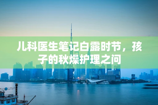 儿科医生笔记白露时节，孩子的秋燥护理之问