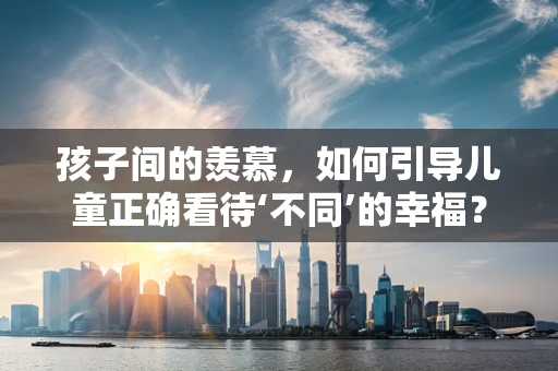 孩子间的羡慕，如何引导儿童正确看待‘不同’的幸福？