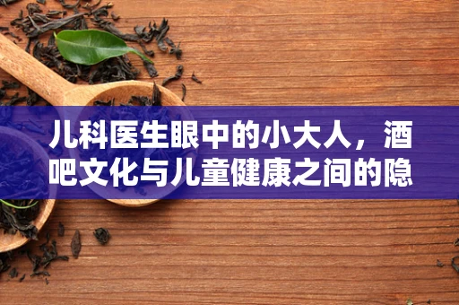 儿科医生眼中的小大人，酒吧文化与儿童健康之间的隐形界限