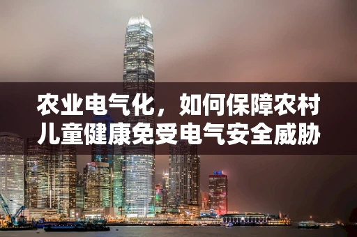 农业电气化，如何保障农村儿童健康免受电气安全威胁？