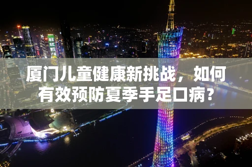 厦门儿童健康新挑战，如何有效预防夏季手足口病？