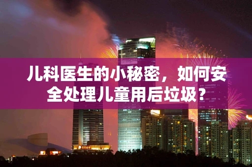 儿科医生的小秘密，如何安全处理儿童用后垃圾？