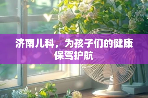 济南儿科，为孩子们的健康保驾护航
