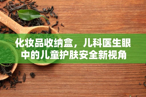 化妆品收纳盒，儿科医生眼中的儿童护肤安全新视角