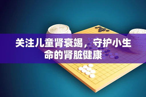 关注儿童肾衰竭，守护小生命的肾脏健康