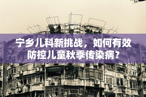 宁乡儿科新挑战，如何有效防控儿童秋季传染病？