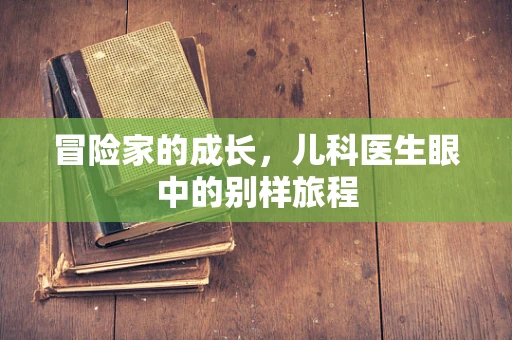 冒险家的成长，儿科医生眼中的别样旅程
