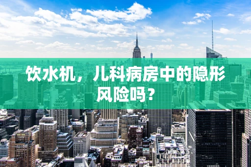 饮水机，儿科病房中的隐形风险吗？