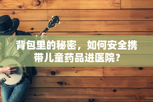 背包里的秘密，如何安全携带儿童药品进医院？