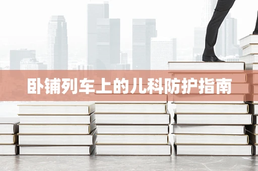 卧铺列车上的儿科防护指南