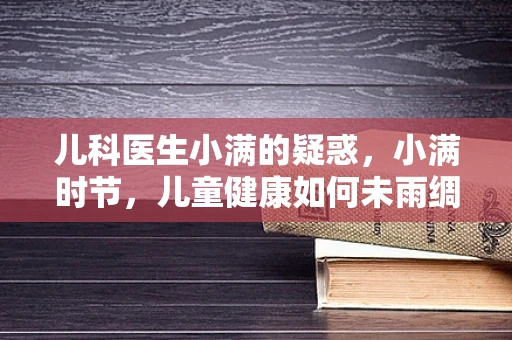 儿科医生小满的疑惑，小满时节，儿童健康如何未雨绸缪？