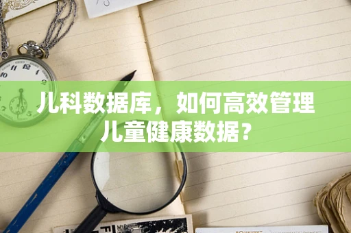 儿科数据库，如何高效管理儿童健康数据？