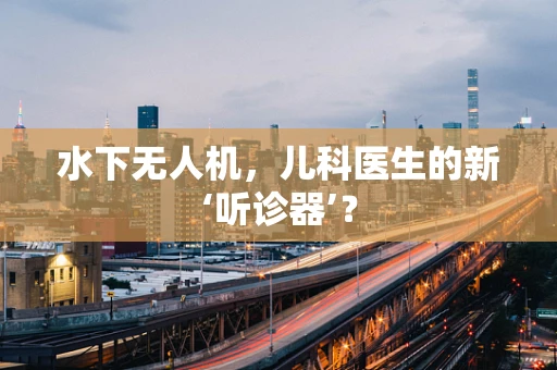水下无人机，儿科医生的新‘听诊器’？