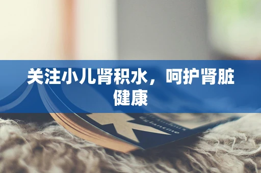 关注小儿肾积水，呵护肾脏健康