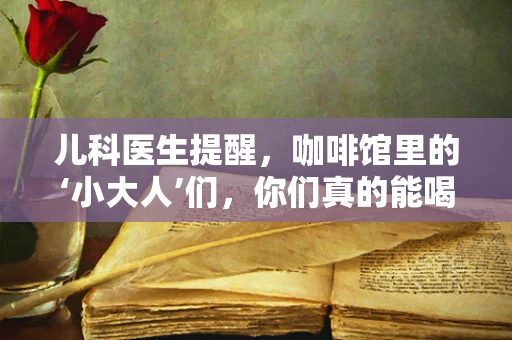 儿科医生提醒，咖啡馆里的‘小大人’们，你们真的能喝咖啡吗？