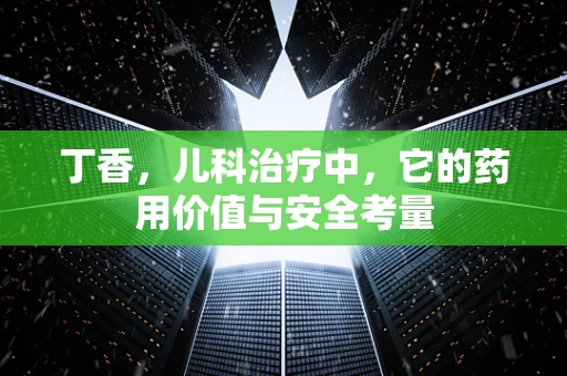 丁香，儿科治疗中，它的药用价值与安全考量