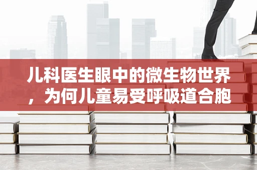 儿科医生眼中的微生物世界，为何儿童易受呼吸道合胞病毒感染？