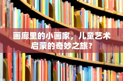 画廊里的小画家，儿童艺术启蒙的奇妙之旅？