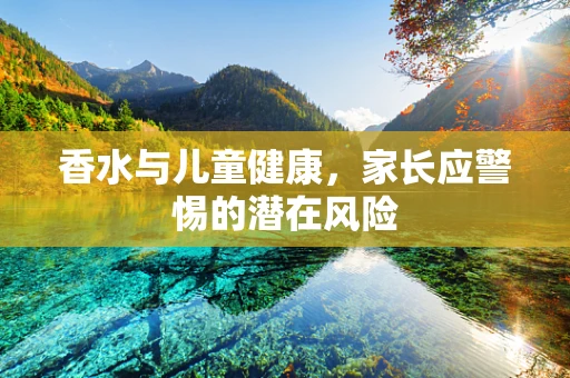 香水与儿童健康，家长应警惕的潜在风险