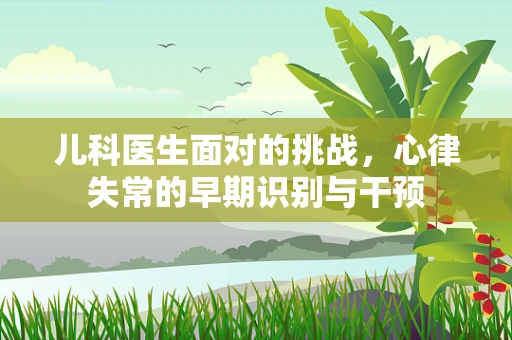 儿科医生面对的挑战，心律失常的早期识别与干预