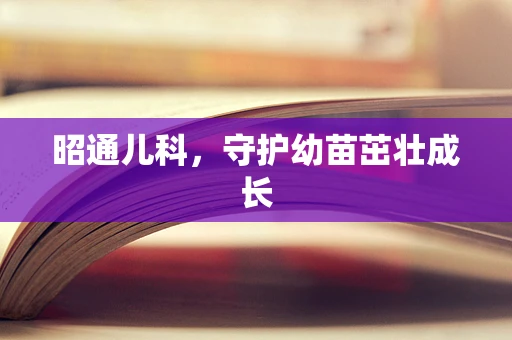 昭通儿科，守护幼苗茁壮成长