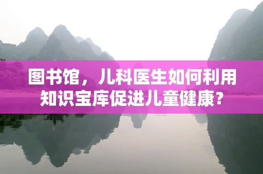 图书馆，儿科医生如何利用知识宝库促进儿童健康？