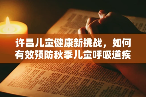 许昌儿童健康新挑战，如何有效预防秋季儿童呼吸道疾病？