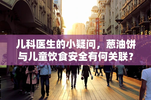 儿科医生的小疑问，葱油饼与儿童饮食安全有何关联？