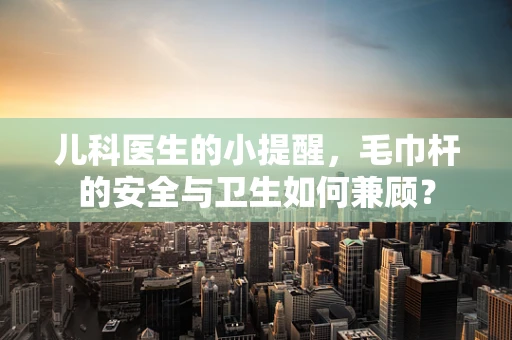 儿科医生的小提醒，毛巾杆的安全与卫生如何兼顾？