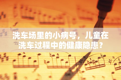 洗车场里的小病号，儿童在洗车过程中的健康隐患？