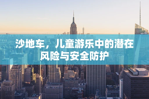 沙地车，儿童游乐中的潜在风险与安全防护