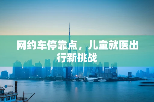 网约车停靠点，儿童就医出行新挑战
