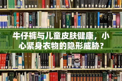 牛仔裤与儿童皮肤健康，小心紧身衣物的隐形威胁？