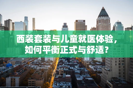 西装套装与儿童就医体验，如何平衡正式与舒适？