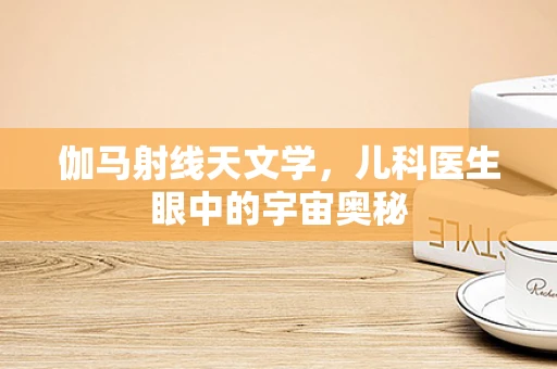 伽马射线天文学，儿科医生眼中的宇宙奥秘