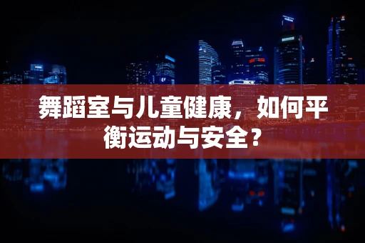 舞蹈室与儿童健康，如何平衡运动与安全？