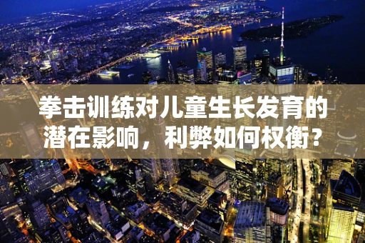 拳击训练对儿童生长发育的潜在影响，利弊如何权衡？