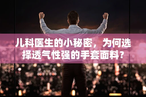 儿科医生的小秘密，为何选择透气性强的手套面料？