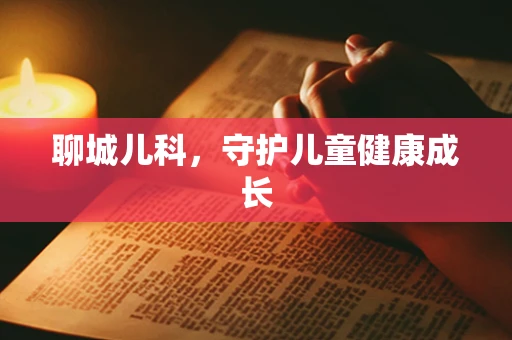 聊城儿科，守护儿童健康成长